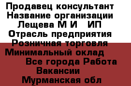 Продавец-консультант › Название организации ­ Лещева М.И., ИП › Отрасль предприятия ­ Розничная торговля › Минимальный оклад ­ 15 000 - Все города Работа » Вакансии   . Мурманская обл.,Оленегорск г.